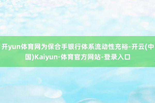 开yun体育网为保合手银行体系流动性充裕-开云(中国)Kaiyun·体育官方网站-登录入口