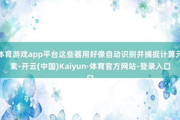 体育游戏app平台这些器用好像自动识别并捕捉计算元素-开云(中国)Kaiyun·体育官方网站-登录入口