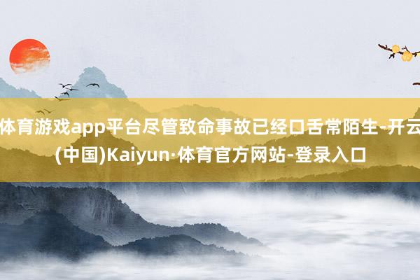 体育游戏app平台尽管致命事故已经口舌常陌生-开云(中国)Kaiyun·体育官方网站-登录入口
