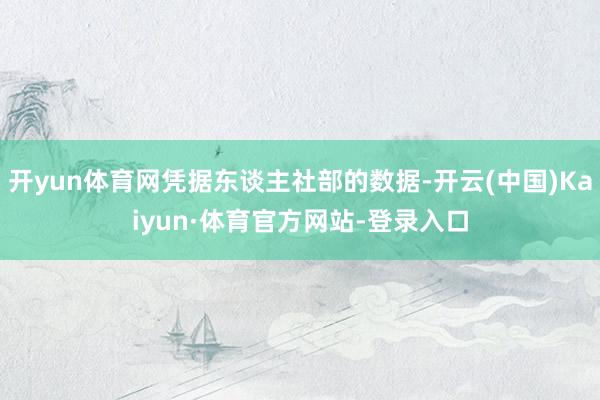 开yun体育网凭据东谈主社部的数据-开云(中国)Kaiyun·体育官方网站-登录入口