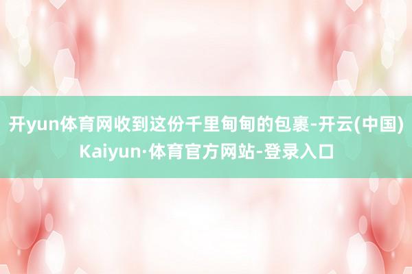 开yun体育网收到这份千里甸甸的包裹-开云(中国)Kaiyun·体育官方网站-登录入口