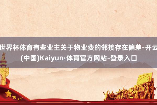 世界杯体育有些业主关于物业费的邻接存在偏差-开云(中国)Kaiyun·体育官方网站-登录入口