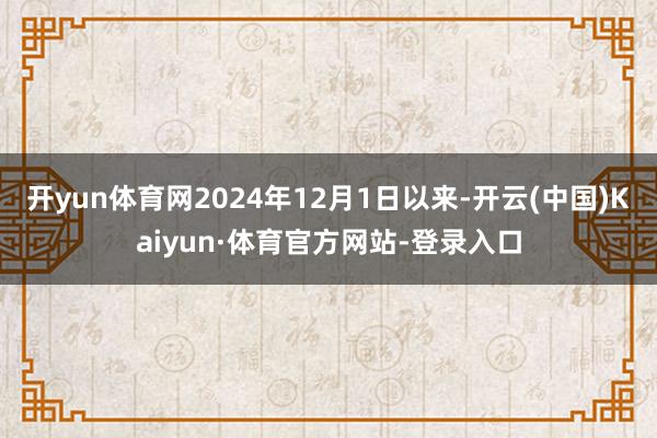 开yun体育网2024年12月1日以来-开云(中国)Kaiyun·体育官方网站-登录入口