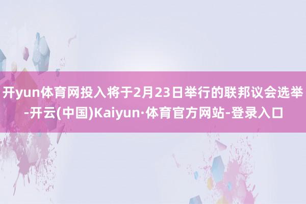 开yun体育网投入将于2月23日举行的联邦议会选举-开云(中国)Kaiyun·体育官方网站-登录入口