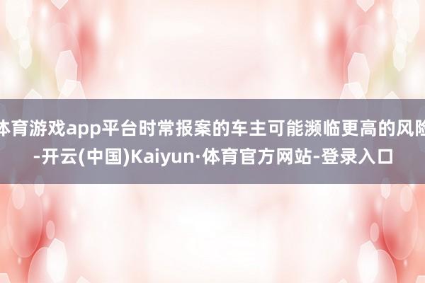 体育游戏app平台时常报案的车主可能濒临更高的风险-开云(中国)Kaiyun·体育官方网站-登录入口