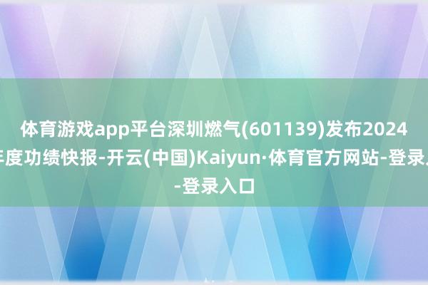 体育游戏app平台深圳燃气(601139)发布2024年年度功绩快报-开云(中国)Kaiyun·体育官方网站-登录入口