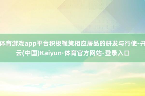 体育游戏app平台积极鞭策相应居品的研发与行使-开云(中国)Kaiyun·体育官方网站-登录入口