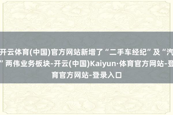 开云体育(中国)官方网站新增了“二手车经纪”及“汽车销售”两伟业务板块-开云(中国)Kaiyun·体育官方网站-登录入口