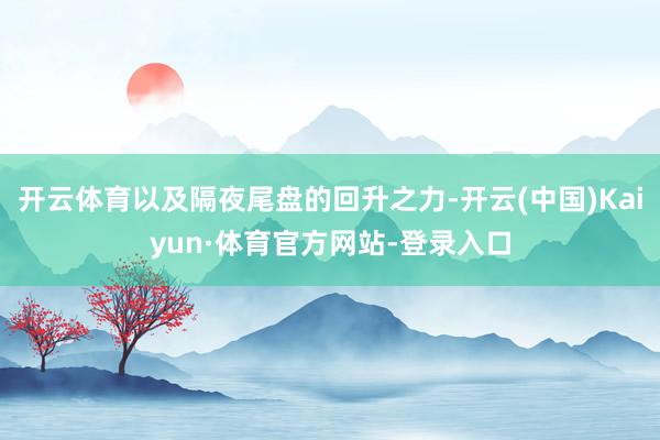 开云体育以及隔夜尾盘的回升之力-开云(中国)Kaiyun·体育官方网站-登录入口