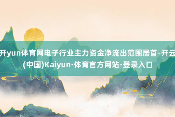 开yun体育网电子行业主力资金净流出范围居首-开云(中国)Kaiyun·体育官方网站-登录入口