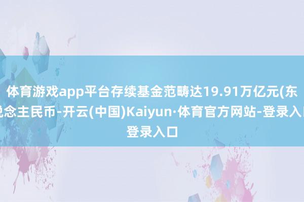 体育游戏app平台存续基金范畴达19.91万亿元(东说念主民币-开云(中国)Kaiyun·体育官方网站-登录入口
