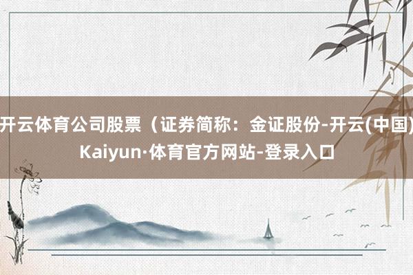 开云体育公司股票（证券简称：金证股份-开云(中国)Kaiyun·体育官方网站-登录入口