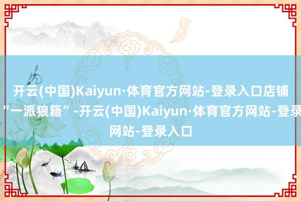 开云(中国)Kaiyun·体育官方网站-登录入口店铺现场“一派狼籍”-开云(中国)Kaiyun·体育官方网站-登录入口