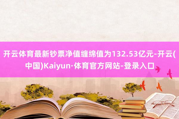 开云体育最新钞票净值缠绵值为132.53亿元-开云(中国)Kaiyun·体育官方网站-登录入口