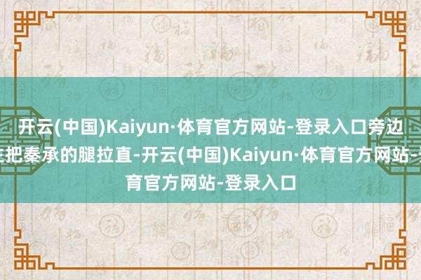开云(中国)Kaiyun·体育官方网站-登录入口旁边的东谈主把秦承的腿拉直-开云(中国)Kaiyun·体育官方网站-登录入口
