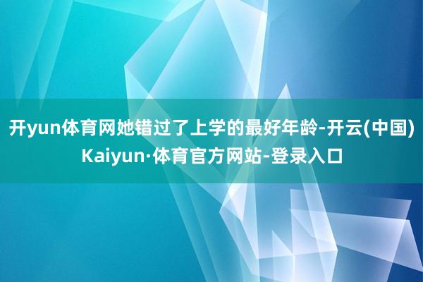 开yun体育网她错过了上学的最好年龄-开云(中国)Kaiyun·体育官方网站-登录入口