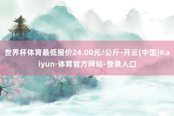 世界杯体育最低报价24.00元/公斤-开云(中国)Kaiyun·体育官方网站-登录入口