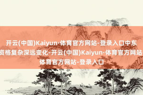 开云(中国)Kaiyun·体育官方网站-登录入口中东地区正在资格复杂深远变化-开云(中国)Kaiyun·体育官方网站-登录入口