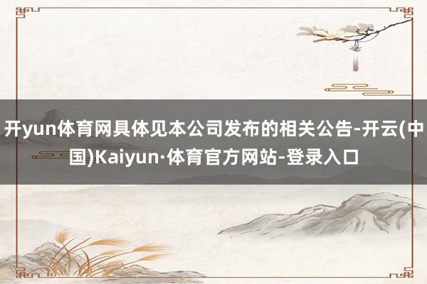 开yun体育网具体见本公司发布的相关公告-开云(中国)Kaiyun·体育官方网站-登录入口