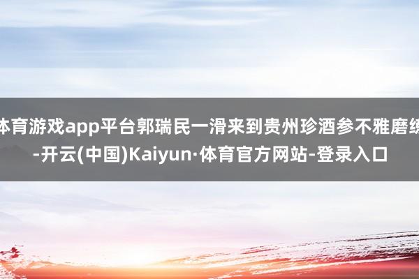 体育游戏app平台郭瑞民一滑来到贵州珍酒参不雅磨练-开云(中国)Kaiyun·体育官方网站-登录入口