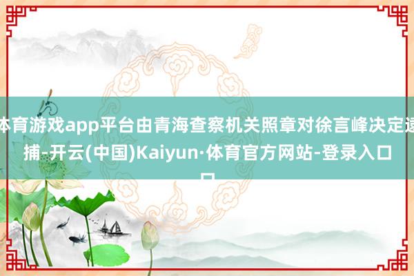 体育游戏app平台由青海查察机关照章对徐言峰决定逮捕-开云(中国)Kaiyun·体育官方网站-登录入口