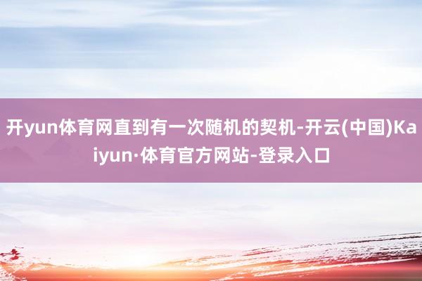 开yun体育网直到有一次随机的契机-开云(中国)Kaiyun·体育官方网站-登录入口