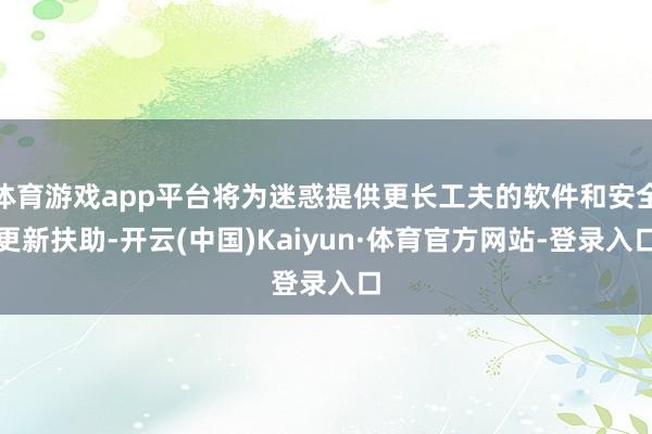 体育游戏app平台将为迷惑提供更长工夫的软件和安全更新扶助-开云(中国)Kaiyun·体育官方网站-登录入口