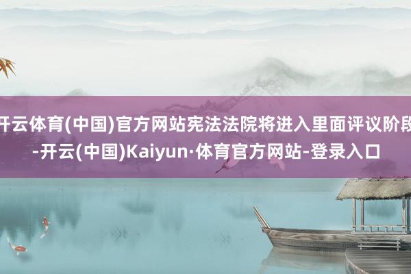 开云体育(中国)官方网站宪法法院将进入里面评议阶段-开云(中国)Kaiyun·体育官方网站-登录入口