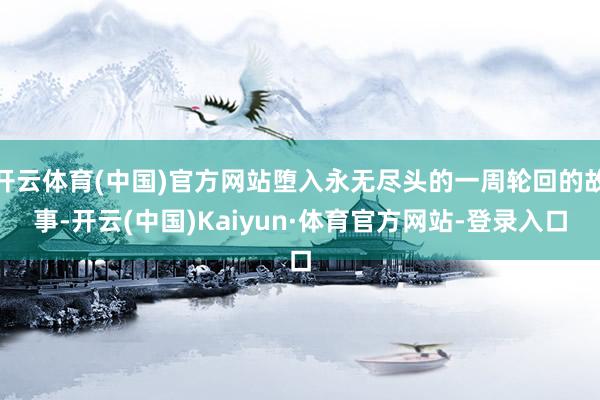 开云体育(中国)官方网站堕入永无尽头的一周轮回的故事-开云(中国)Kaiyun·体育官方网站-登录入口