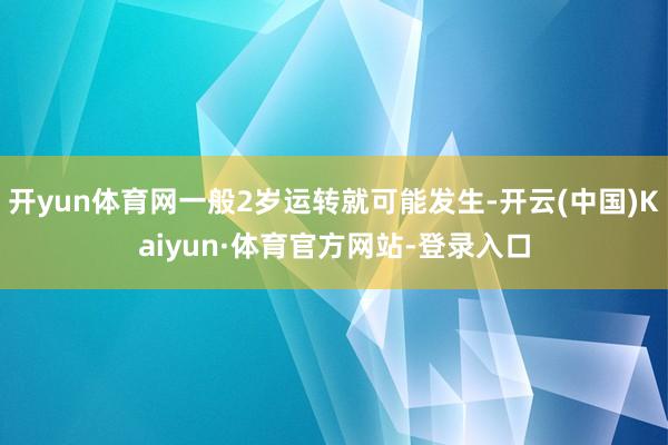 开yun体育网一般2岁运转就可能发生-开云(中国)Kaiyun·体育官方网站-登录入口