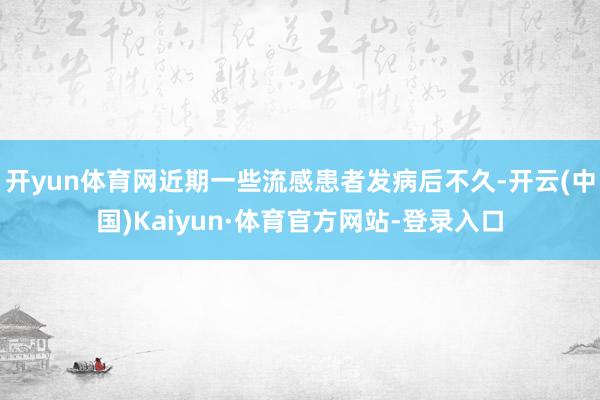 开yun体育网近期一些流感患者发病后不久-开云(中国)Kaiyun·体育官方网站-登录入口