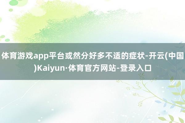 体育游戏app平台或然分好多不适的症状-开云(中国)Kaiyun·体育官方网站-登录入口