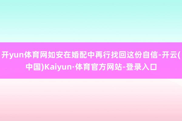 开yun体育网如安在婚配中再行找回这份自信-开云(中国)Kaiyun·体育官方网站-登录入口