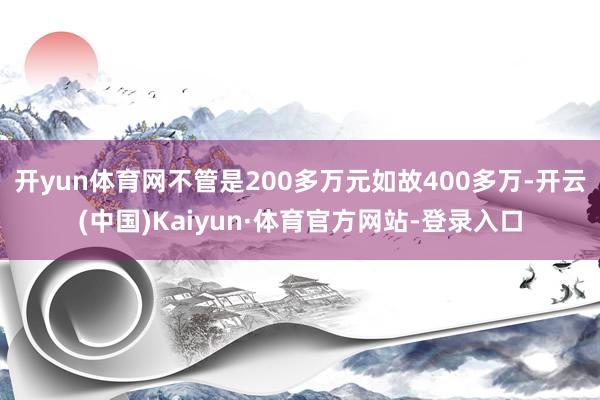 开yun体育网不管是200多万元如故400多万-开云(中国)Kaiyun·体育官方网站-登录入口