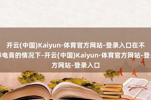 开云(中国)Kaiyun·体育官方网站-登录入口在不涂抹导电膏的情况下-开云(中国)Kaiyun·体育官方网站-登录入口