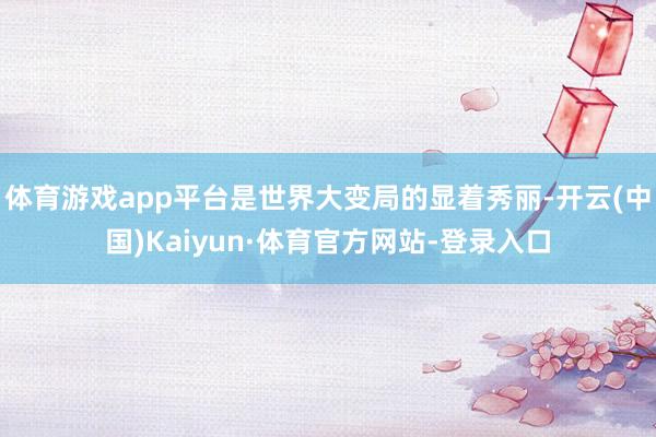 体育游戏app平台是世界大变局的显着秀丽-开云(中国)Kaiyun·体育官方网站-登录入口