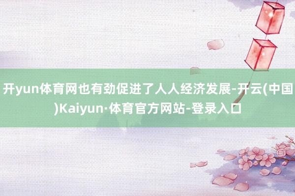 开yun体育网也有劲促进了人人经济发展-开云(中国)Kaiyun·体育官方网站-登录入口