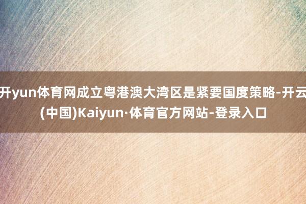 开yun体育网成立粤港澳大湾区是紧要国度策略-开云(中国)Kaiyun·体育官方网站-登录入口
