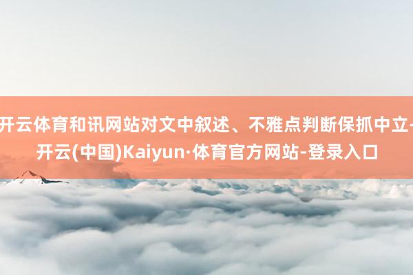 开云体育和讯网站对文中叙述、不雅点判断保抓中立-开云(中国)Kaiyun·体育官方网站-登录入口