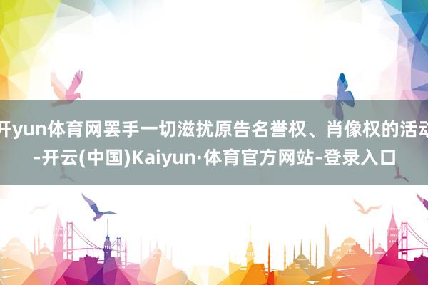 开yun体育网罢手一切滋扰原告名誉权、肖像权的活动-开云(中国)Kaiyun·体育官方网站-登录入口