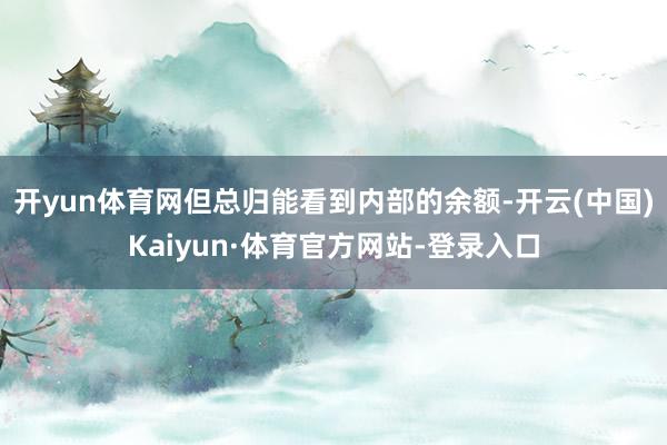 开yun体育网但总归能看到内部的余额-开云(中国)Kaiyun·体育官方网站-登录入口