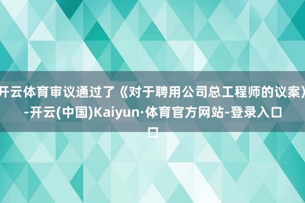 开云体育审议通过了《对于聘用公司总工程师的议案》-开云(中国)Kaiyun·体育官方网站-登录入口