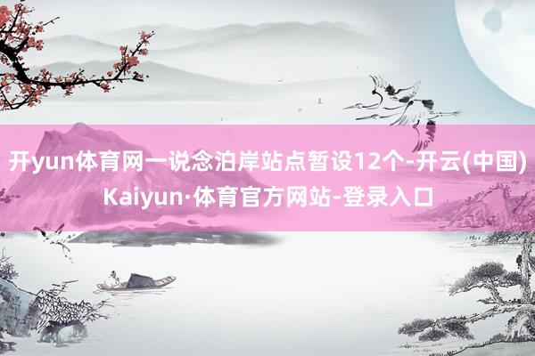 开yun体育网一说念泊岸站点暂设12个-开云(中国)Kaiyun·体育官方网站-登录入口
