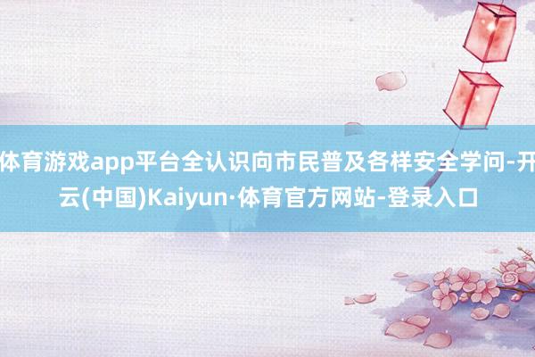体育游戏app平台全认识向市民普及各样安全学问-开云(中国)Kaiyun·体育官方网站-登录入口
