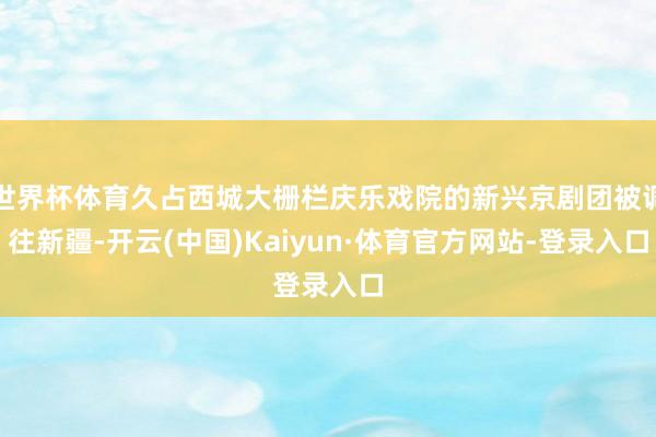 世界杯体育久占西城大栅栏庆乐戏院的新兴京剧团被调往新疆-开云(中国)Kaiyun·体育官方网站-登录入口