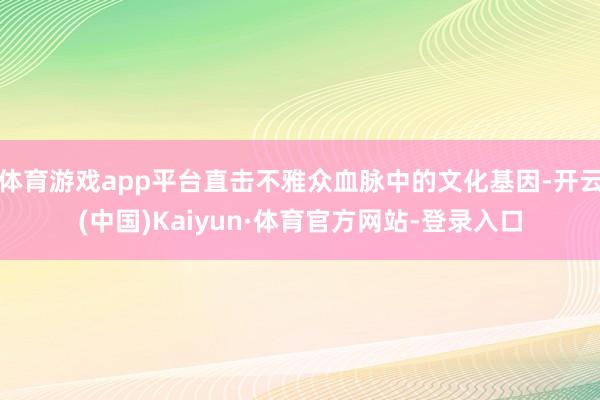 体育游戏app平台直击不雅众血脉中的文化基因-开云(中国)Kaiyun·体育官方网站-登录入口