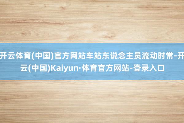 开云体育(中国)官方网站车站东说念主员流动时常-开云(中国)Kaiyun·体育官方网站-登录入口