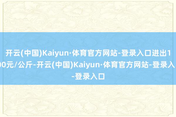开云(中国)Kaiyun·体育官方网站-登录入口进出1.00元/公斤-开云(中国)Kaiyun·体育官方网站-登录入口