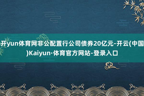 开yun体育网非公配置行公司债券20亿元-开云(中国)Kaiyun·体育官方网站-登录入口