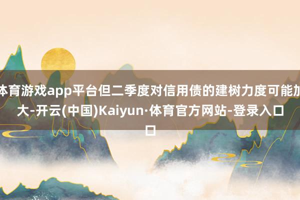 体育游戏app平台但二季度对信用债的建树力度可能加大-开云(中国)Kaiyun·体育官方网站-登录入口